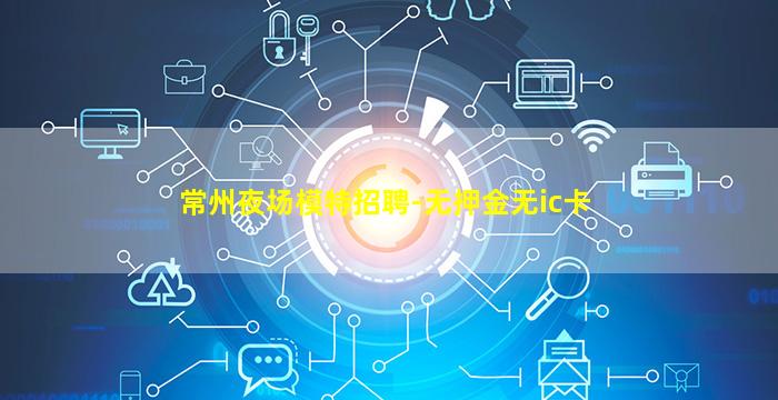 常州夜场模特招聘-无押金无ic卡